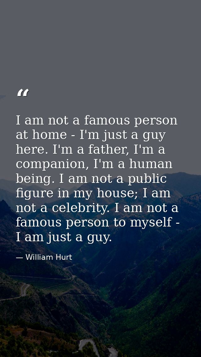 I am not a famous person at home - I'm just a guy here. I'm a father, I'm a companion, I'm a human being. I am not a pub — William Hurt