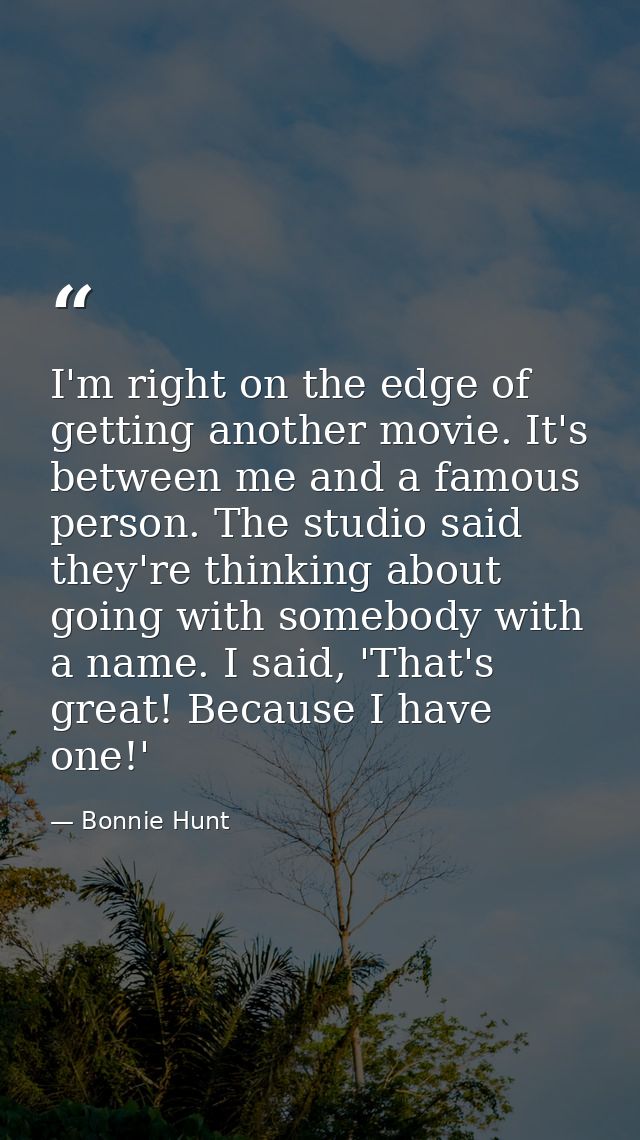 I'm right on the edge of getting another movie. It's between me and a famous person. The studio said they're thinking ab — Bonnie Hunt