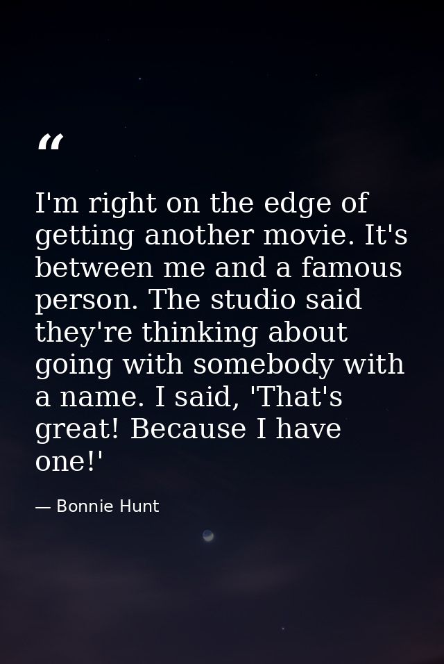 I'm right on the edge of getting another movie. It's between me and a famous person. The studio said they're thinking ab — Bonnie Hunt