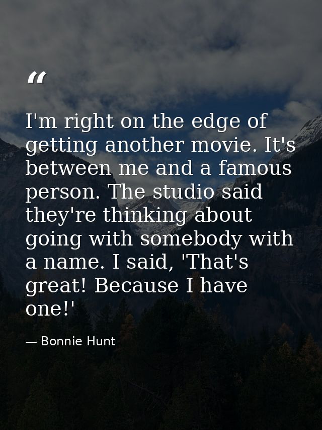 I'm right on the edge of getting another movie. It's between me and a famous person. The studio said they're thinking ab — Bonnie Hunt