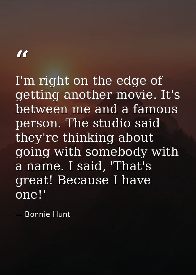 I'm right on the edge of getting another movie. It's between me and a famous person. The studio said they're thinking ab — Bonnie Hunt