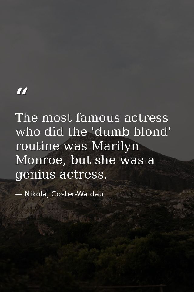 The most famous actress who did the 'dumb blond' routine was Marilyn Monroe, but she was a genius actress. — Nikolaj Coster-Waldau