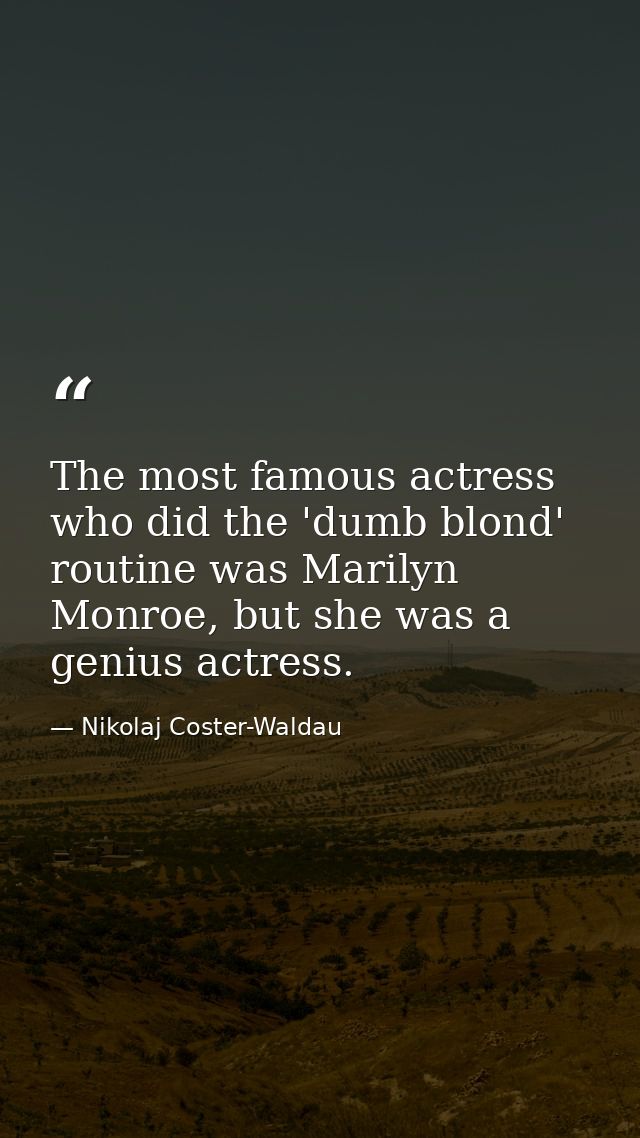 The most famous actress who did the 'dumb blond' routine was Marilyn Monroe, but she was a genius actress. — Nikolaj Coster-Waldau