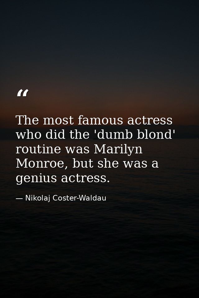The most famous actress who did the 'dumb blond' routine was Marilyn Monroe, but she was a genius actress. — Nikolaj Coster-Waldau