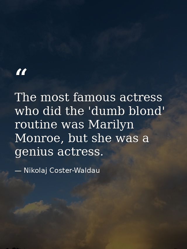 The most famous actress who did the 'dumb blond' routine was Marilyn Monroe, but she was a genius actress. — Nikolaj Coster-Waldau