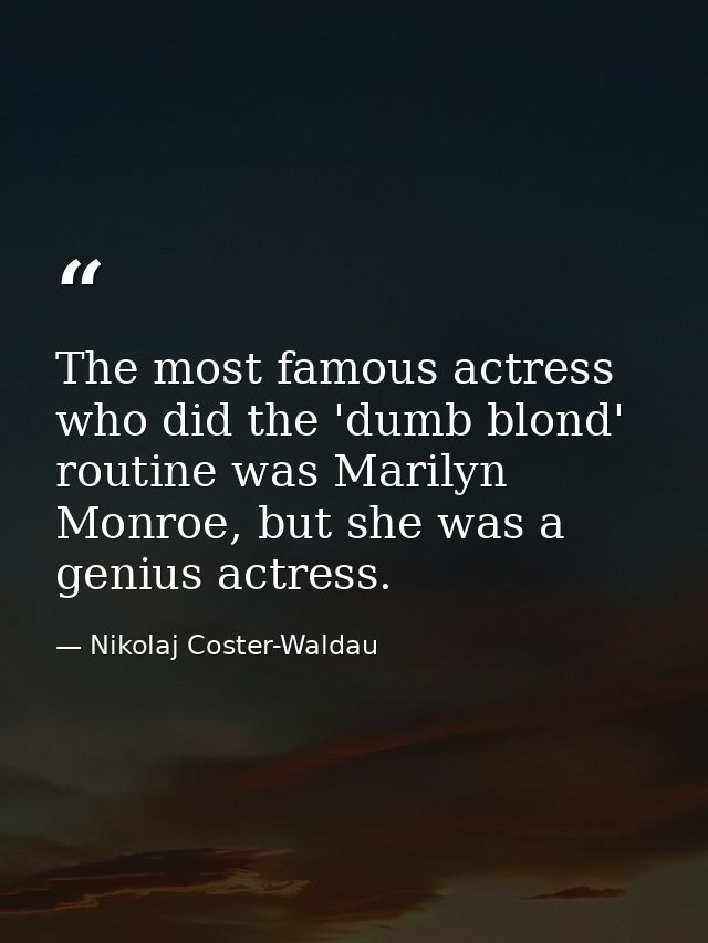 The most famous actress who did the 'dumb blond' routine was Marilyn Monroe, but she was a genius actress. — Nikolaj Coster-Waldau