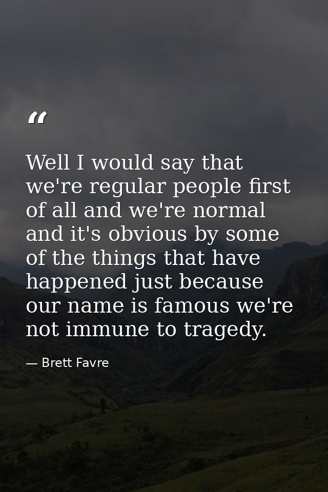 Well I would say that we're regular people first of all and we're normal and it's obvious by some of the things that hav — Brett Favre