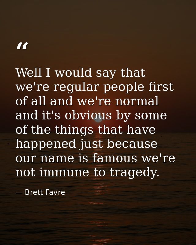 Well I would say that we're regular people first of all and we're normal and it's obvious by some of the things that hav — Brett Favre