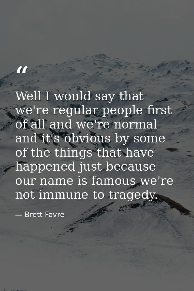 Well I would say that we're regular people first of all and we're normal and it's obvious by some of the things that hav — Brett Favre