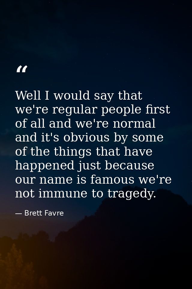 Well I would say that we're regular people first of all and we're normal and it's obvious by some of the things that hav — Brett Favre