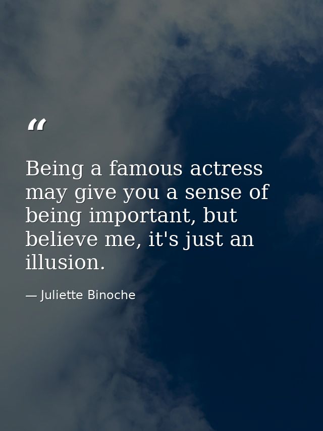 Being a famous actress may give you a sense of being important, but believe me, it's just an illusion. — Juliette Binoche