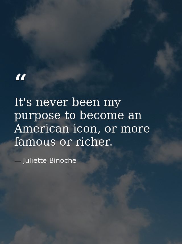 It's never been my purpose to become an American icon, or more famous or richer. — Juliette Binoche