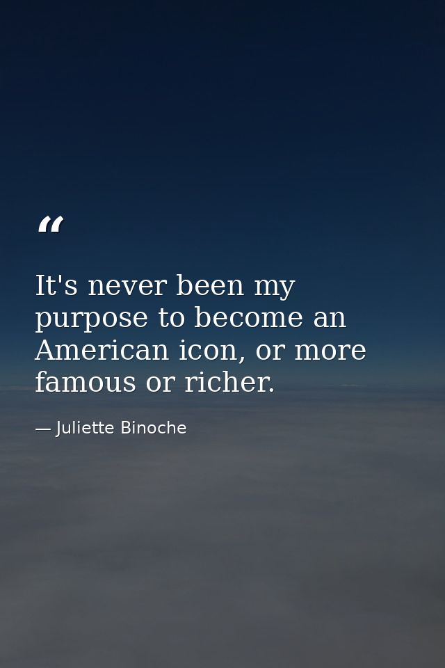 It's never been my purpose to become an American icon, or more famous or richer. — Juliette Binoche