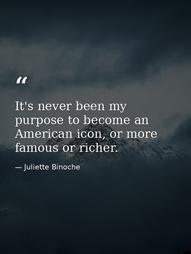 It's never been my purpose to become an American icon, or more famous or richer. — Juliette Binoche