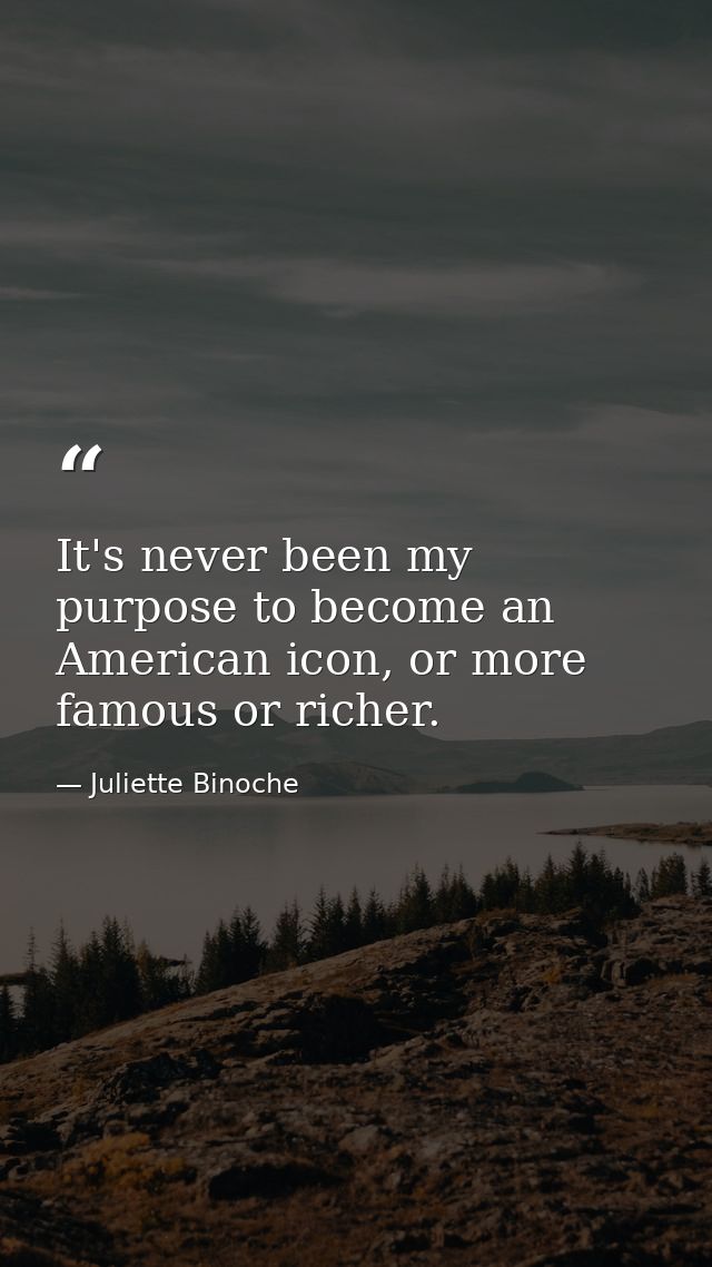 It's never been my purpose to become an American icon, or more famous or richer. — Juliette Binoche