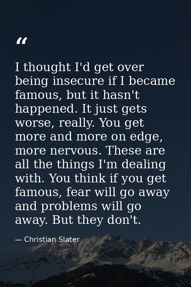 I thought I'd get over being insecure if I became famous, but it hasn't happened. It just gets worse, really. You get mo — Christian Slater
