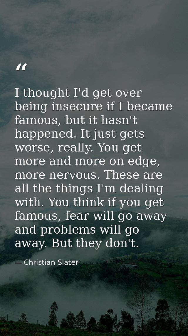 I thought I'd get over being insecure if I became famous, but it hasn't happened. It just gets worse, really. You get mo — Christian Slater