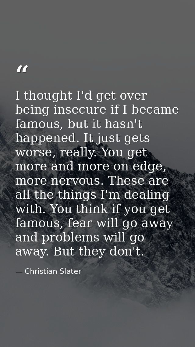 I thought I'd get over being insecure if I became famous, but it hasn't happened. It just gets worse, really. You get mo — Christian Slater
