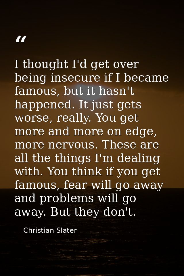 I thought I'd get over being insecure if I became famous, but it hasn't happened. It just gets worse, really. You get mo — Christian Slater