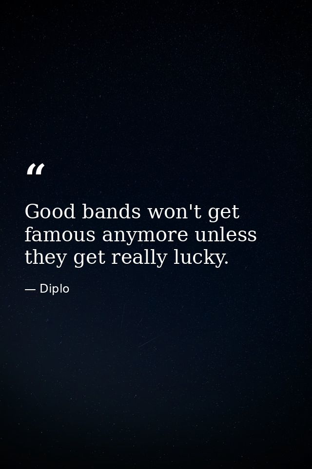 Good bands won't get famous anymore unless they get really lucky. — Diplo