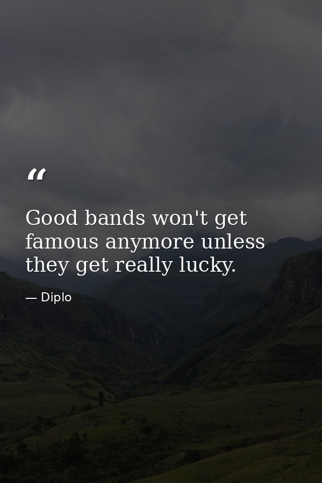 Good bands won't get famous anymore unless they get really lucky. — Diplo
