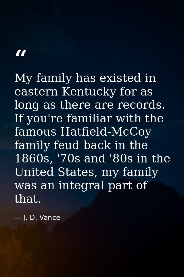 My family has existed in eastern Kentucky for as long as there are records. If you're familiar with the famous Hatfield- — J. D. Vance