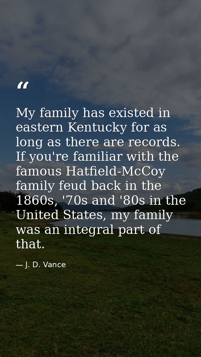 My family has existed in eastern Kentucky for as long as there are records. If you're familiar with the famous Hatfield- — J. D. Vance