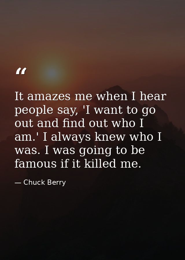 It amazes me when I hear people say, 'I want to go out and find out who I am.' I always knew who I was. I was going to b — Chuck Berry