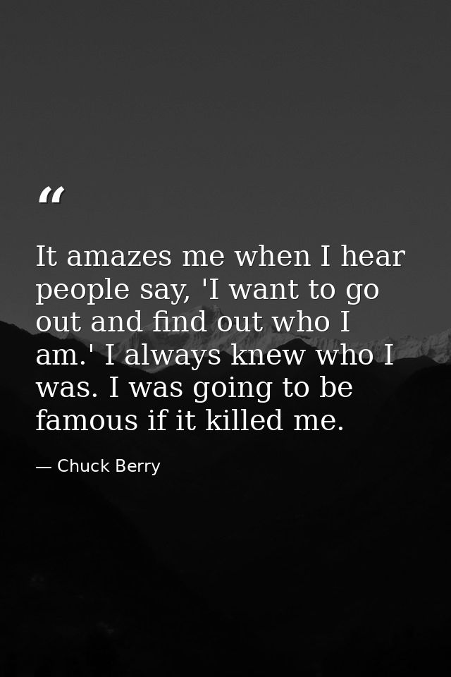 It amazes me when I hear people say, 'I want to go out and find out who I am.' I always knew who I was. I was going to b — Chuck Berry