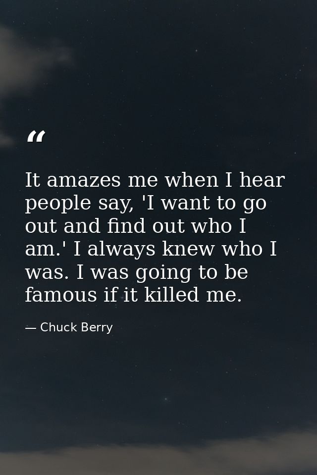 It amazes me when I hear people say, 'I want to go out and find out who I am.' I always knew who I was. I was going to b — Chuck Berry