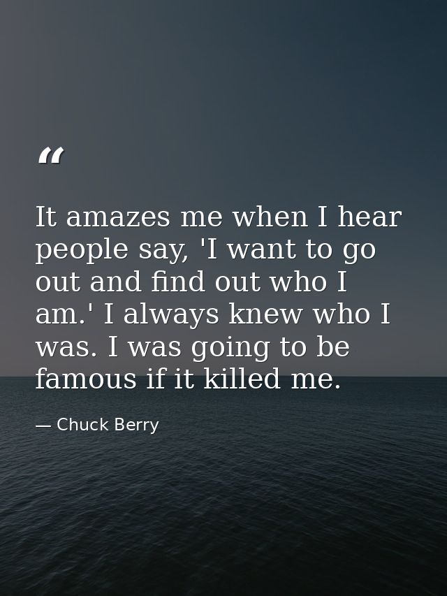 It amazes me when I hear people say, 'I want to go out and find out who I am.' I always knew who I was. I was going to b — Chuck Berry