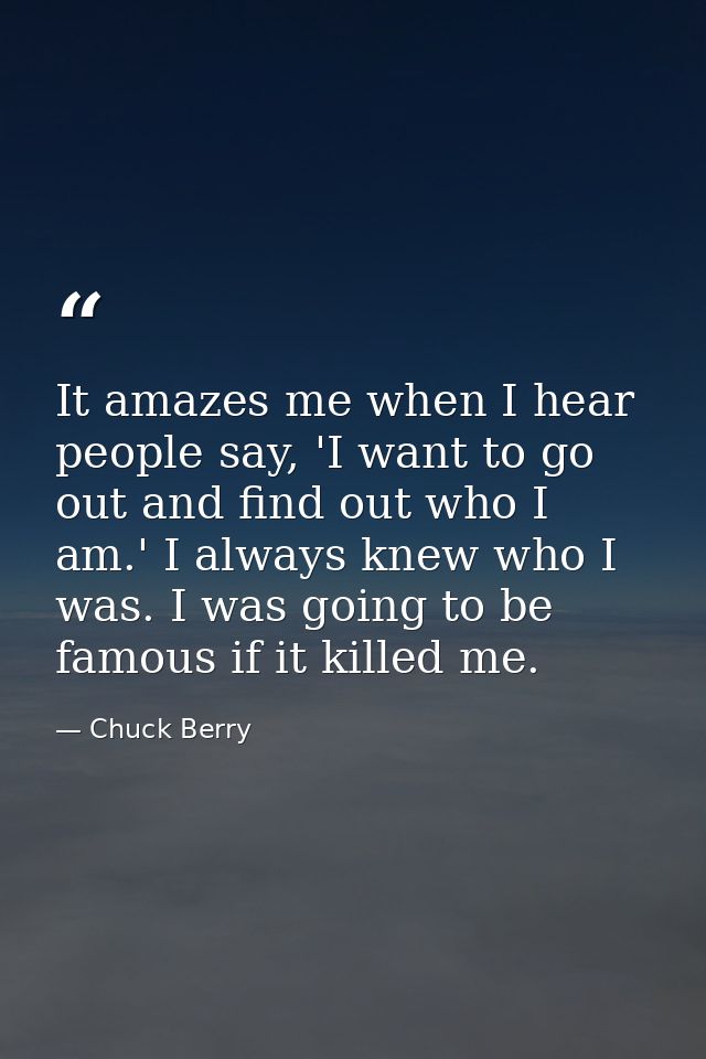 It amazes me when I hear people say, 'I want to go out and find out who I am.' I always knew who I was. I was going to b — Chuck Berry