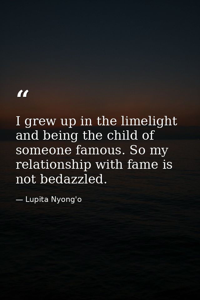 I grew up in the limelight and being the child of someone famous. So my relationship with fame is not bedazzled. — Lupita Nyong'o