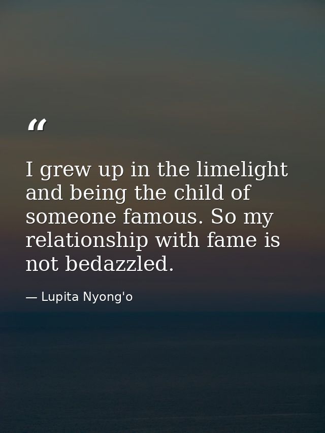 I grew up in the limelight and being the child of someone famous. So my relationship with fame is not bedazzled. — Lupita Nyong'o