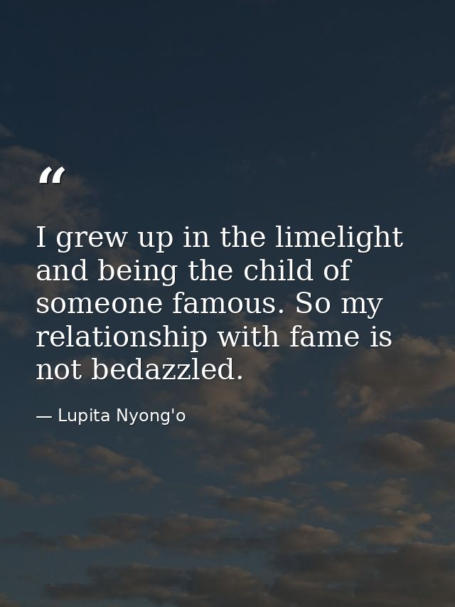 I grew up in the limelight and being the child of someone famous. So my relationship with fame is not bedazzled. — Lupita Nyong'o