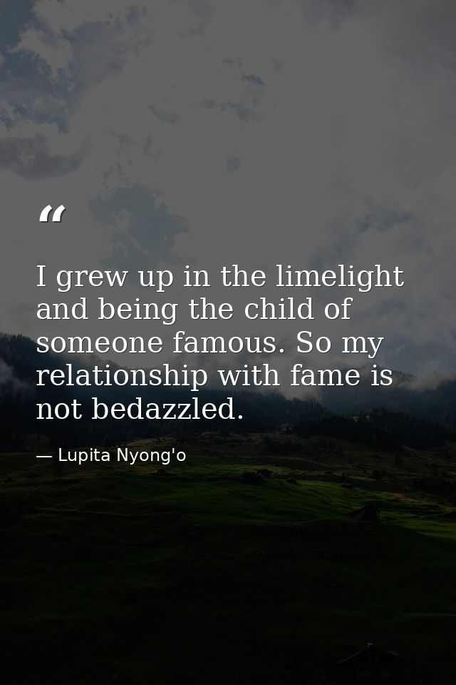 I grew up in the limelight and being the child of someone famous. So my relationship with fame is not bedazzled. — Lupita Nyong'o