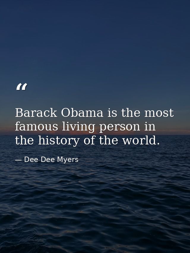 Barack Obama is the most famous living person in the history of the world. — Dee Dee Myers