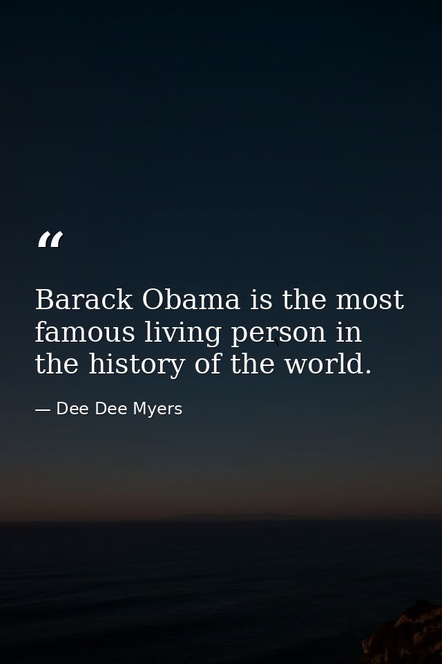 Barack Obama is the most famous living person in the history of the world. — Dee Dee Myers