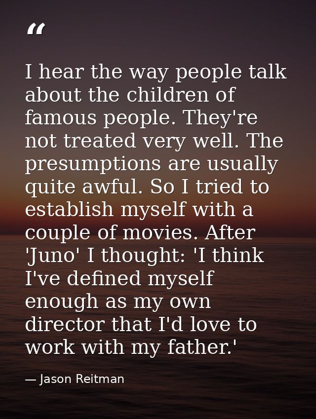 I hear the way people talk about the children of famous people. They're not treated very well. The presumptions are usua — Jason Reitman
