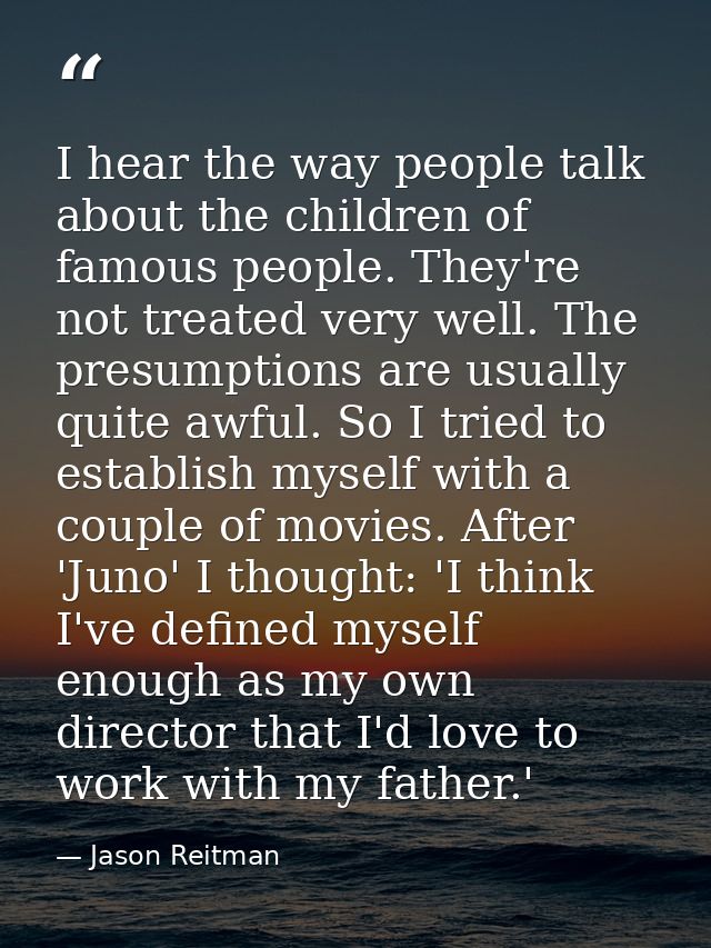 I hear the way people talk about the children of famous people. They're not treated very well. The presumptions are usua — Jason Reitman