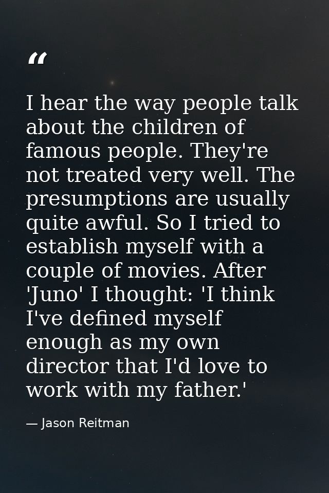 I hear the way people talk about the children of famous people. They're not treated very well. The presumptions are usua — Jason Reitman