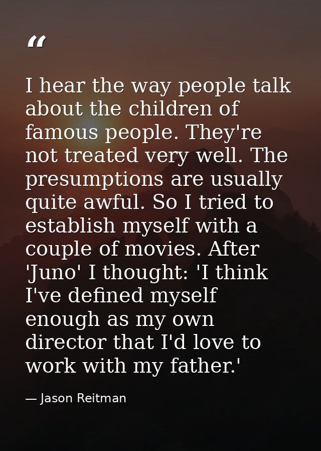 I hear the way people talk about the children of famous people. They're not treated very well. The presumptions are usua — Jason Reitman
