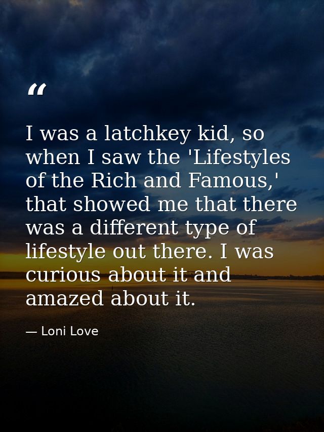 I was a latchkey kid, so when I saw the 'Lifestyles of the Rich and Famous,' that showed me that there was a different t — Loni Love