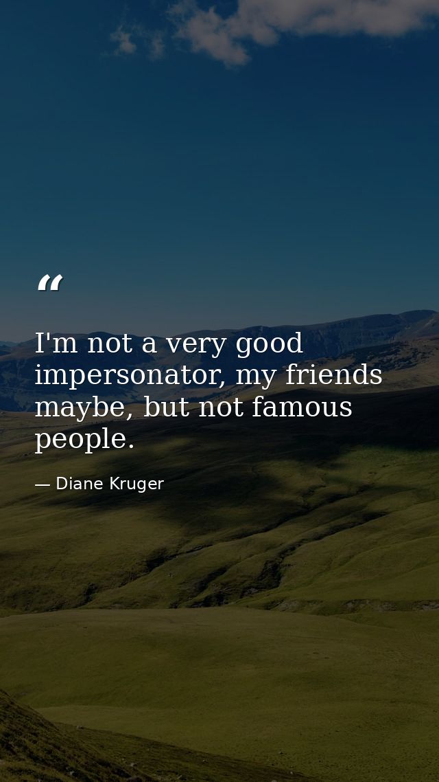 I'm not a very good impersonator, my friends maybe, but not famous people. — Diane Kruger