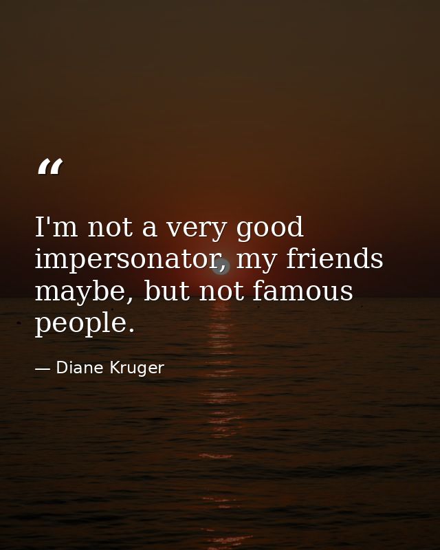 I'm not a very good impersonator, my friends maybe, but not famous people. — Diane Kruger