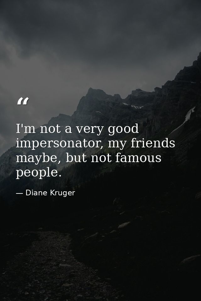 I'm not a very good impersonator, my friends maybe, but not famous people. — Diane Kruger
