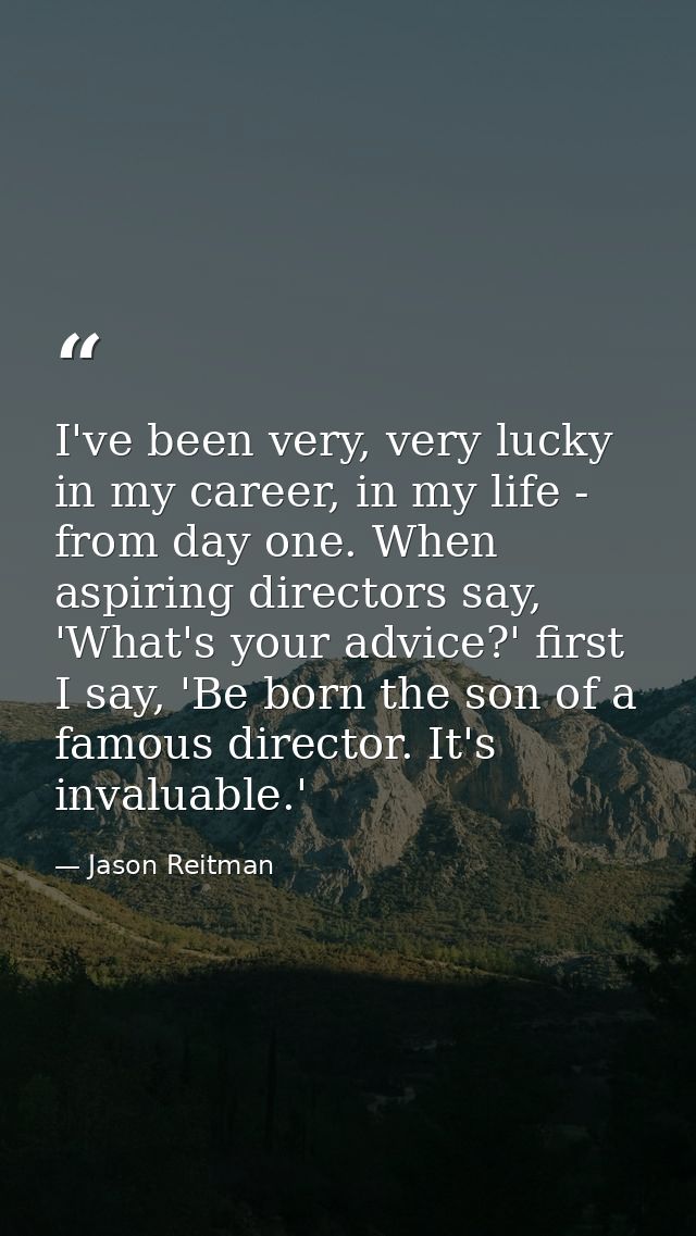 I've been very, very lucky in my career, in my life - from day one. When aspiring directors say, 'What's your advice?' f — Jason Reitman