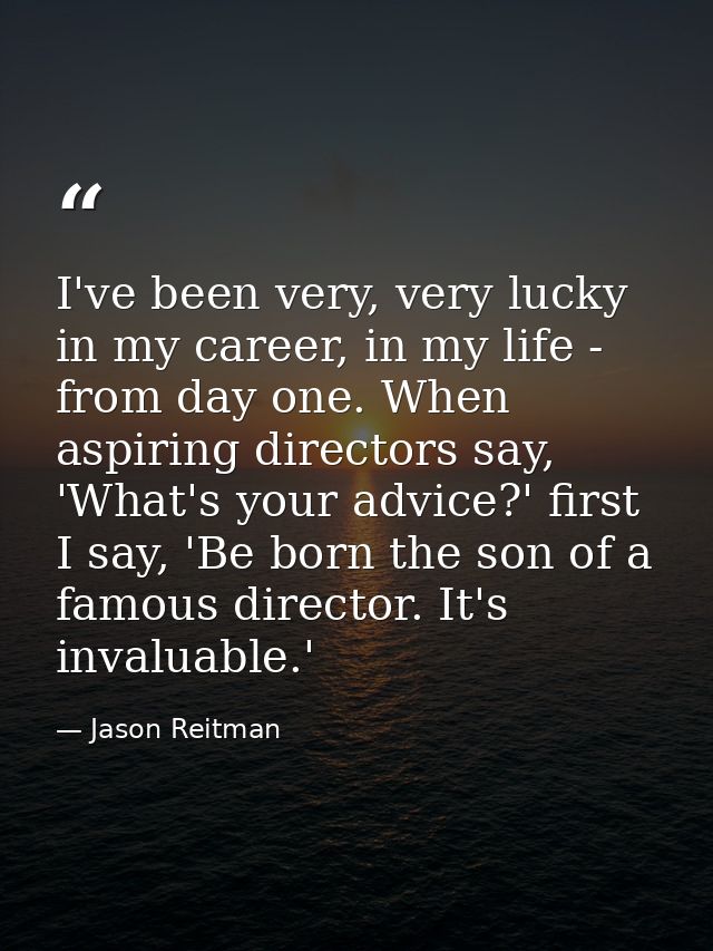 I've been very, very lucky in my career, in my life - from day one. When aspiring directors say, 'What's your advice?' f — Jason Reitman