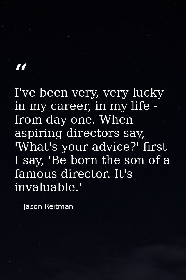 I've been very, very lucky in my career, in my life - from day one. When aspiring directors say, 'What's your advice?' f — Jason Reitman