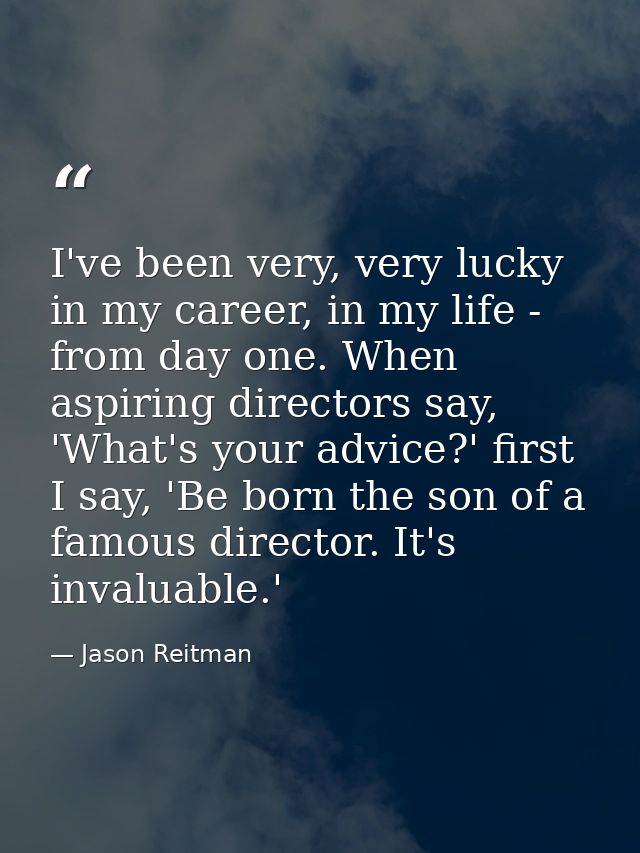 I've been very, very lucky in my career, in my life - from day one. When aspiring directors say, 'What's your advice?' f — Jason Reitman